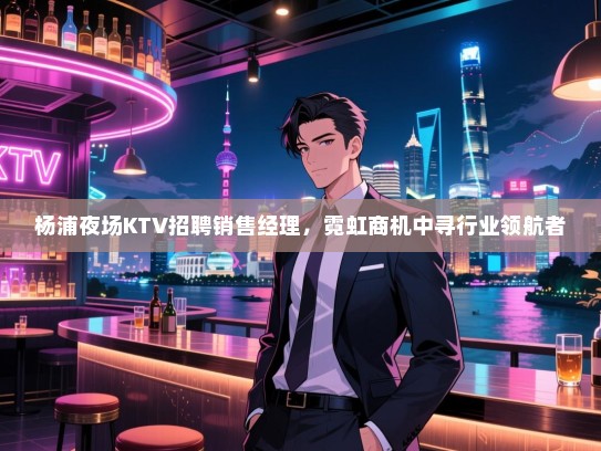 杨浦夜场KTV招聘销售经理,霓虹商机中寻行业领航者 杨浦夜场KTV招聘销售经理,霓虹商机中寻行业领航者