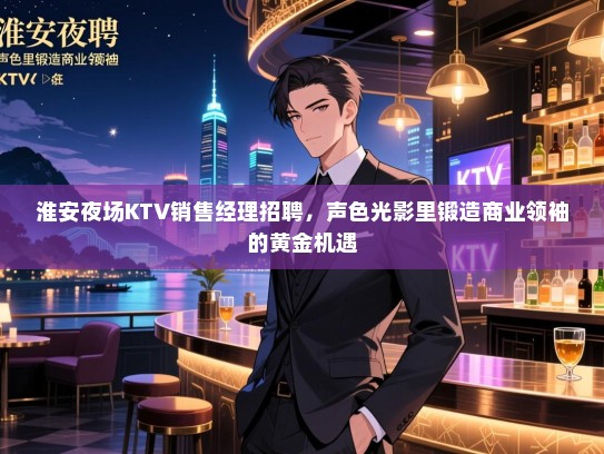 淮安夜场KTV销售经理招聘，声色光影里锻造商业领袖的黄金机遇