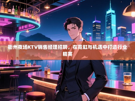 衢州夜场KTV销售经理招聘,在霓虹与机遇中打造行业精英 衢州夜场KTV销售经理招聘,在霓虹与机遇中打造行业精英