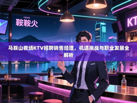 马鞍山夜场KTV招聘销售经理,机遇挑战与职业发展全解析 马鞍山夜场KTV招聘销售经理,机遇挑战与职业发展全解析