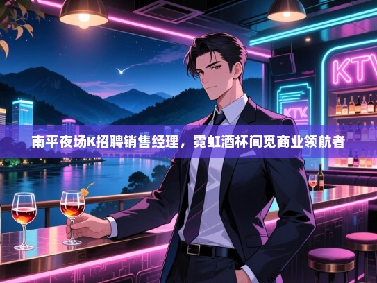 南平夜场K招聘销售经理，霓虹酒杯间觅商业领航者