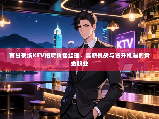 南昌夜场KTV招聘销售经理,高薪挑战与晋升机遇的黄金职业 南昌夜场KTV招聘销售经理,高薪挑战与晋升机遇的黄金职业