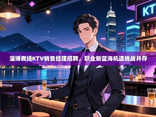淄博夜场KTV销售经理招聘,职业新蓝海机遇挑战并存 淄博夜场KTV销售经理招聘,职业新蓝海机遇挑战并存
