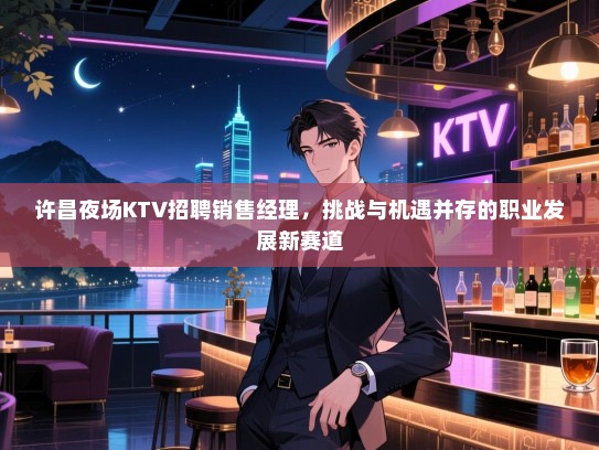 许昌夜场KTV招聘销售经理,挑战与机遇并存的职业发展新赛道 许昌夜场KTV招聘销售经理,挑战与机遇并存的职业发展新赛道