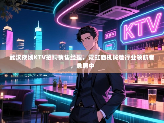 武汉夜场KTV招聘销售经理,霓虹商机锻造行业领航者,急聘中 武汉夜场KTV招聘销售经理,霓虹商机锻造行业领航者,急聘中