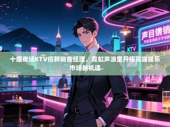 十堰夜场KTV招聘销售经理,霓虹声浪里开拓高端娱乐市场新机遇 十堰夜场KTV招聘销售经理,霓虹声浪里开拓高端娱乐市场新机遇