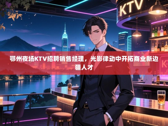鄂州夜场KTV招聘销售经理,光影律动中开拓商业新边疆人才 鄂州夜场KTV招聘销售经理,光影律动中开拓商业新边疆人才