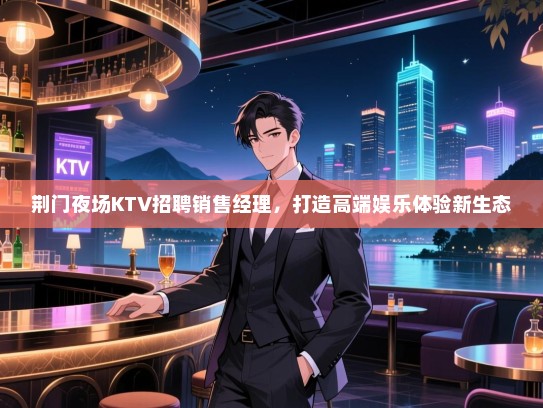 荆门夜场KTV招聘销售经理，打造高端娱乐体验新生态