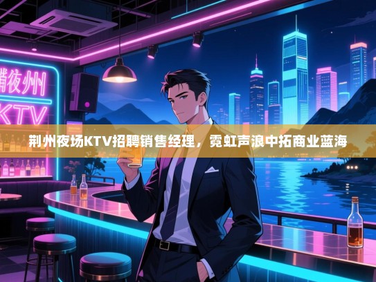 荆州夜场KTV招聘销售经理,霓虹声浪中拓商业蓝海 荆州夜场KTV招聘销售经理,霓虹声浪中拓商业蓝海