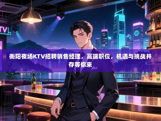 衡阳夜场KTV招聘销售经理，高端职位，机遇与挑战并存等你来