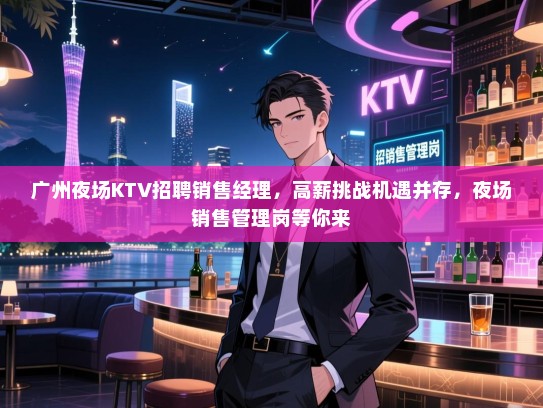 广州夜场KTV招聘销售经理，高薪挑战机遇并存，夜场销售管理岗等你来