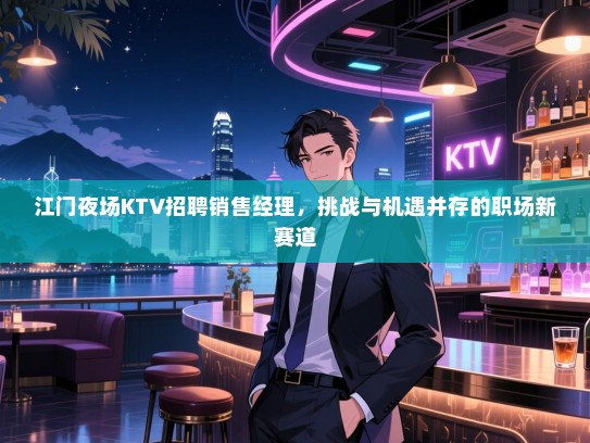江门夜场KTV招聘销售经理,挑战与机遇并存的职场新赛道 江门夜场KTV招聘销售经理,挑战与机遇并存的职场新赛道