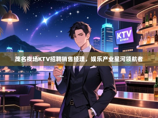 茂名夜场KTV招聘销售经理,娱乐产业星河领航者 茂名夜场KTV招聘销售经理,娱乐产业星河领航者