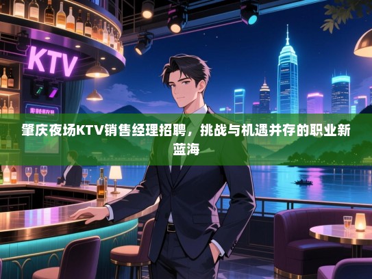 肇庆夜场KTV销售经理招聘,挑战与机遇并存的职业新蓝海 肇庆夜场KTV销售经理招聘,挑战与机遇并存的职业新蓝海