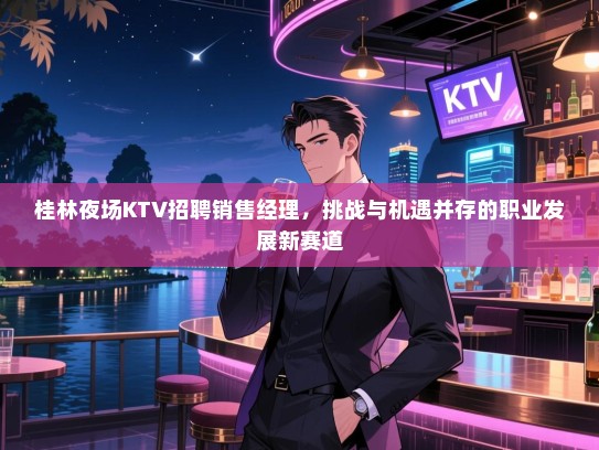 桂林夜场KTV招聘销售经理,挑战与机遇并存的职业发展新赛道 桂林夜场KTV招聘销售经理,挑战与机遇并存的职业发展新赛道