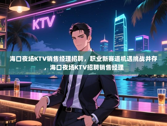 海口夜场KTV销售经理招聘,职业新赛道机遇挑战并存,海口夜场KTV招聘销售经理 海口夜场KTV销售经理招聘,职业新赛道机遇挑战并存,海口夜场KTV招聘销售经理