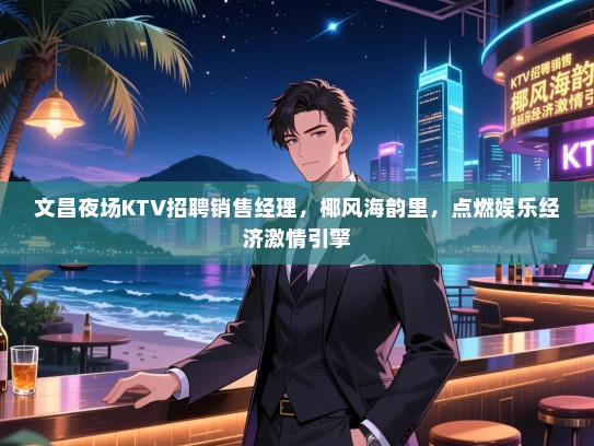 文昌夜场KTV招聘销售经理，椰风海韵里，点燃娱乐经济激情引擎