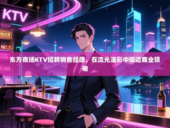 东方夜场KTV招聘销售经理,在流光溢彩中锻造商业领袖 东方夜场KTV招聘销售经理,在流光溢彩中锻造商业领袖
