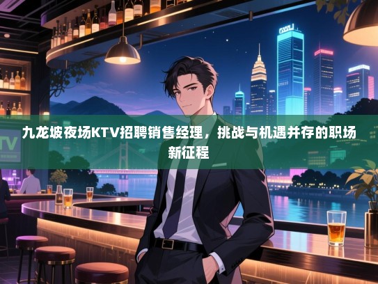 九龙坡夜场KTV招聘销售经理,挑战与机遇并存的职场新征程 九龙坡夜场KTV招聘销售经理,挑战与机遇并存的职场新征程