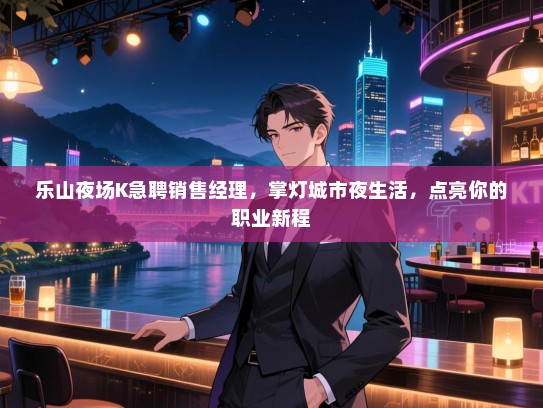 乐山夜场K急聘销售经理,掌灯城市夜生活,点亮你的职业新程 乐山夜场K急聘销售经理,掌灯城市夜生活,点亮你的职业新程