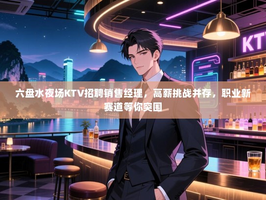 六盘水夜场KTV招聘销售经理,高薪挑战并存,职业新赛道等你突围 六盘水夜场KTV招聘销售经理,高薪挑战并存,职业新赛道等你突围