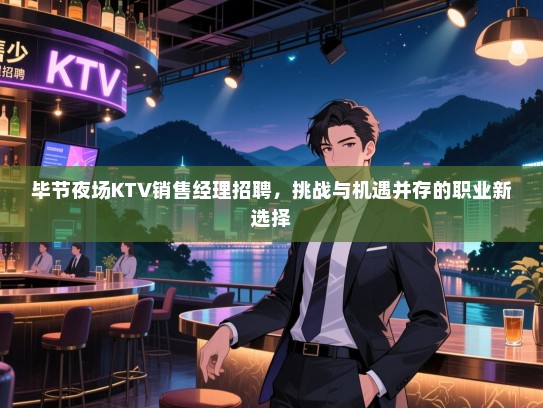 毕节夜场KTV销售经理招聘，挑战与机遇并存的职业新选择