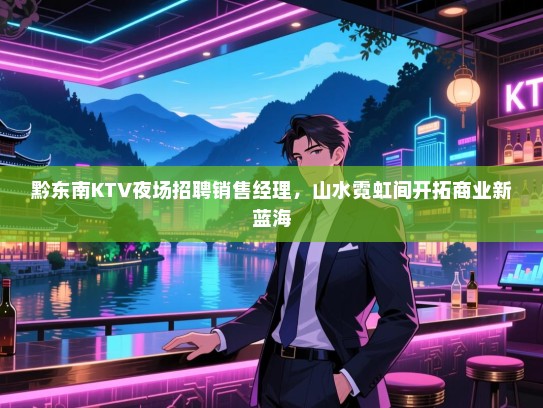 黔东南KTV夜场招聘销售经理，山水霓虹间开拓商业新蓝海