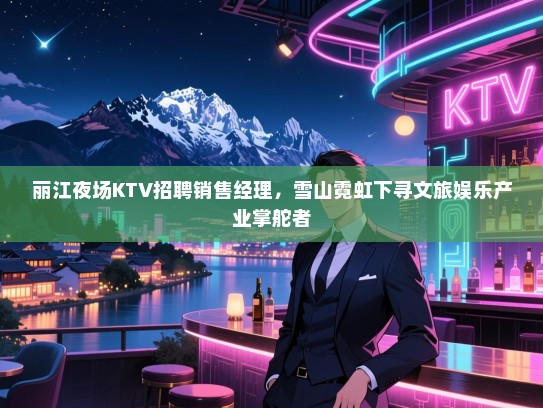 丽江夜场KTV招聘销售经理,雪山霓虹下寻文旅娱乐产业掌舵者 丽江夜场KTV招聘销售经理,雪山霓虹下寻文旅娱乐产业掌舵者