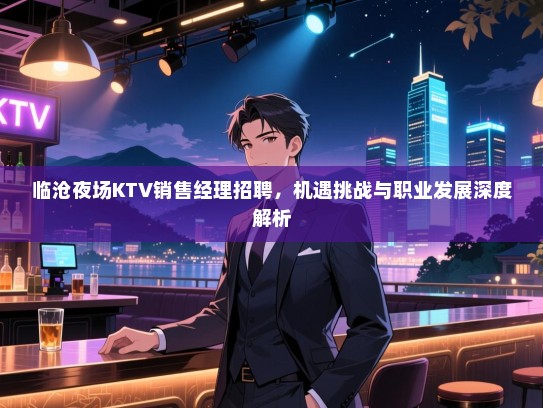 临沧夜场KTV销售经理招聘,机遇挑战与职业发展深度解析 临沧夜场KTV销售经理招聘,机遇挑战与职业发展深度解析