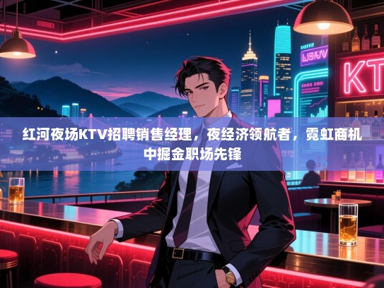 红河夜场KTV招聘销售经理,夜经济领航者,霓虹商机中掘金职场先锋 红河夜场KTV招聘销售经理,夜经济领航者,霓虹商机中掘金职场先锋