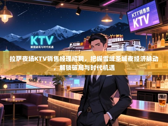 拉萨夜场KTV销售经理招聘，把握雪域圣城夜经济脉动，解锁破局与时代机遇