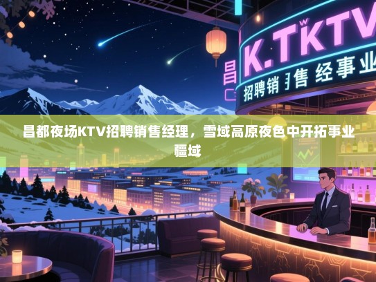 昌都夜场KTV招聘销售经理,雪域高原夜色中开拓事业疆域 昌都夜场KTV招聘销售经理,雪域高原夜色中开拓事业疆域