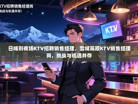 日喀则夜场KTV招聘销售经理,雪域高原KTV销售经理岗,挑战与机遇并存 日喀则夜场KTV招聘销售经理,雪域高原KTV销售经理岗,挑战与机遇并存