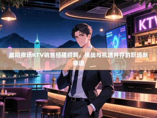 咸阳夜场KTV销售经理招聘,挑战与机遇并存的职场新赛道 咸阳夜场KTV销售经理招聘,挑战与机遇并存的职场新赛道