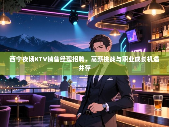 西宁夜场KTV销售经理招聘,高薪挑战与职业成长机遇并存 西宁夜场KTV销售经理招聘,高薪挑战与职业成长机遇并存