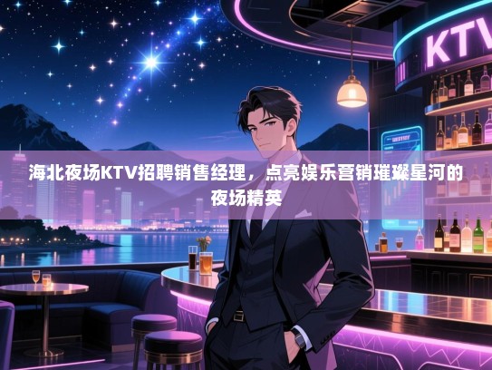 海北夜场KTV招聘销售经理，点亮娱乐营销璀璨星河的夜场精英