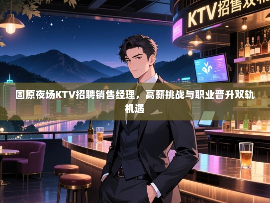 固原夜场KTV招聘销售经理，高薪挑战与职业晋升双轨机遇