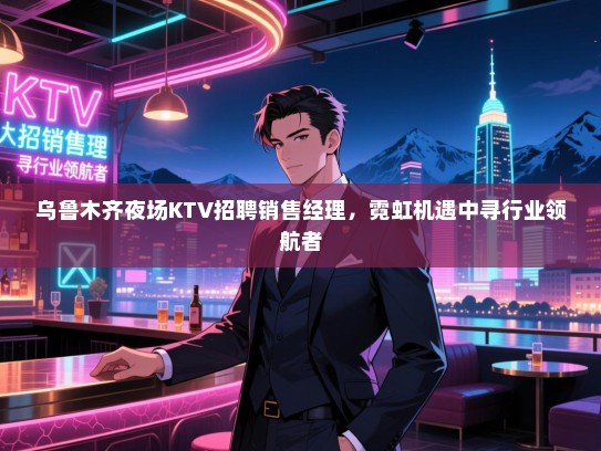 乌鲁木齐夜场KTV招聘销售经理,霓虹机遇中寻行业领航者 乌鲁木齐夜场KTV招聘销售经理,霓虹机遇中寻行业领航者