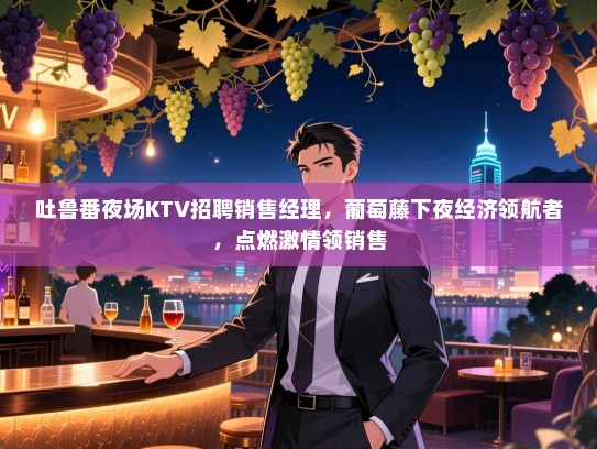 吐鲁番夜场KTV招聘销售经理，葡萄藤下夜经济领航者，点燃激情领销售