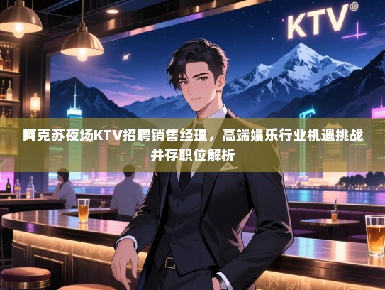 阿克苏夜场KTV招聘销售经理,高端娱乐行业机遇挑战并存职位解析 阿克苏夜场KTV招聘销售经理,高端娱乐行业机遇挑战并存职位解析