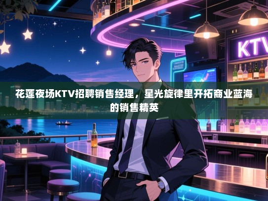 花莲夜场KTV招聘销售经理，星光旋律里开拓商业蓝海的销售精英