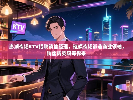 澎湖夜场KTV招聘销售经理,璀璨夜场锻造商业领袖,销售精英职等你来 澎湖夜场KTV招聘销售经理,璀璨夜场锻造商业领袖,销售精英职等你来