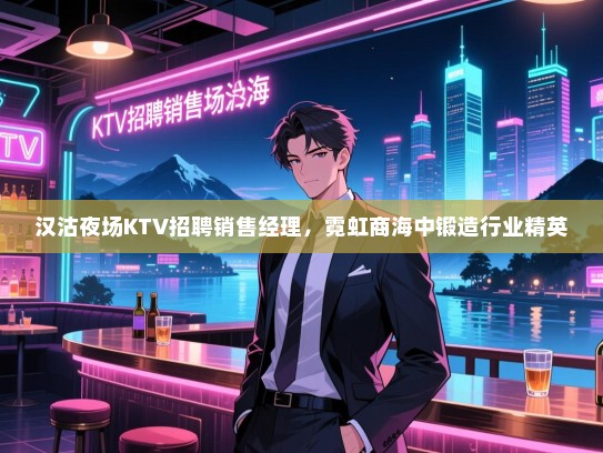 汉沽夜场KTV招聘销售经理，霓虹商海中锻造行业精英