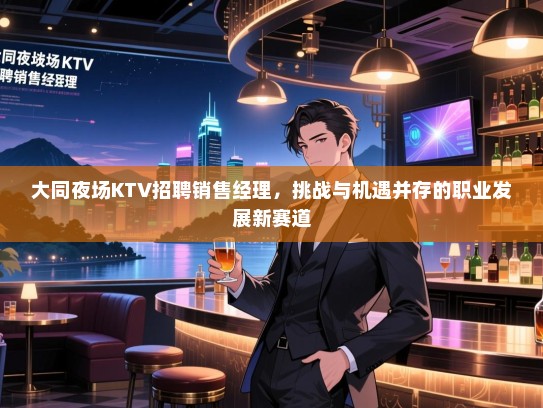 大同夜场KTV招聘销售经理,挑战与机遇并存的职业发展新赛道 大同夜场KTV招聘销售经理,挑战与机遇并存的职业发展新赛道