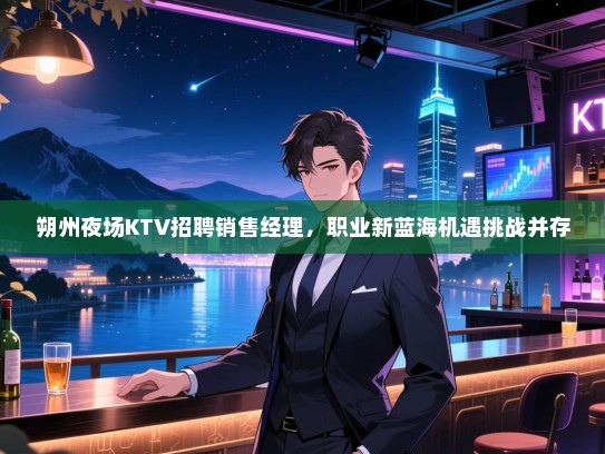 朔州夜场KTV招聘销售经理，职业新蓝海机遇挑战并存