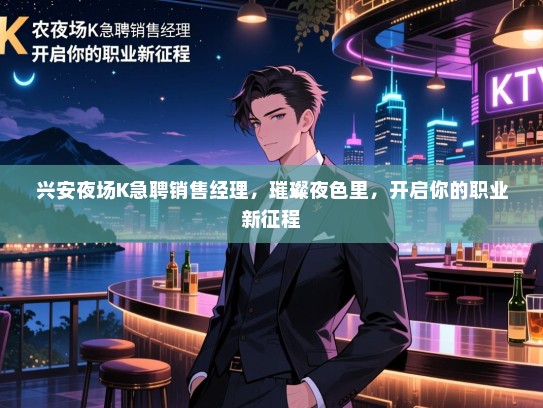 兴安夜场K急聘销售经理,璀璨夜色里,开启你的职业新征程 兴安夜场K急聘销售经理,璀璨夜色里,开启你的职业新征程