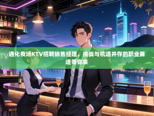 通化夜场KTV招聘销售经理,挑战与机遇并存的职业赛道等你来 通化夜场KTV招聘销售经理,挑战与机遇并存的职业赛道等你来
