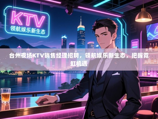 台州夜场KTV销售经理招聘,领航娱乐新生态,把握霓虹机遇 台州夜场KTV销售经理招聘,领航娱乐新生态,把握霓虹机遇