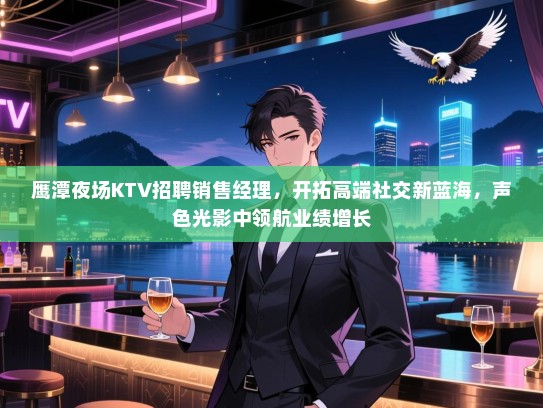 鹰潭夜场KTV招聘销售经理,开拓高端社交新蓝海,声色光影中领航业绩增长 鹰潭夜场KTV招聘销售经理,开拓高端社交新蓝海,声色光影中领航业绩增长