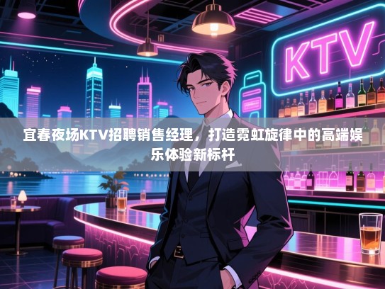 宜春夜场KTV招聘销售经理,打造霓虹旋律中的高端娱乐体验新标杆 宜春夜场KTV招聘销售经理,打造霓虹旋律中的高端娱乐体验新标杆